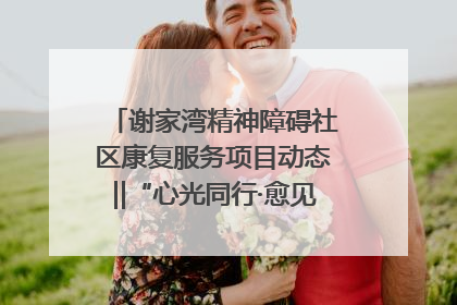谢家湾精神障碍社区康复服务项目动态‖“心光同行·愈见美好——公益讲堂与健康义诊”活动