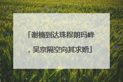 谢楠到达珠穆朗玛峰，吴京隔空向其求婚