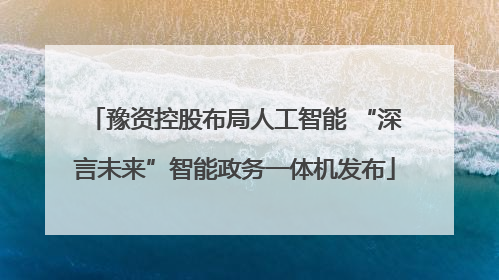 豫资控股布局人工智能 “深言未来”智能政务一体机发布