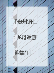 贵州铜仁：龙舟巡游迎端午