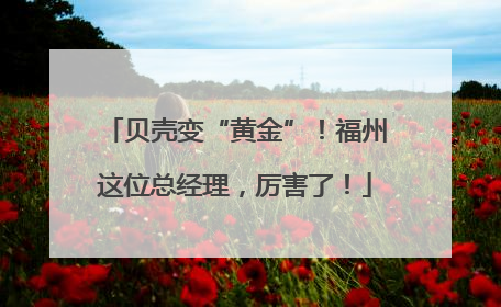 贝壳变“黄金”！福州这位总经理，厉害了！