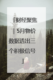 财经聚焦｜5月物价数据透出三个积极信号