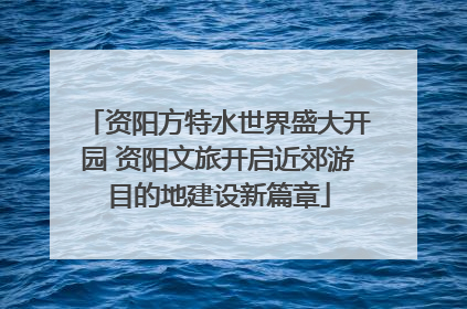 资阳方特水世界盛大开园 资阳文旅开启近郊游目的地建设新篇章
