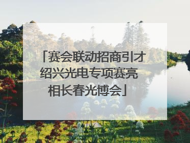 赛会联动招商引才 绍兴光电专项赛亮相长春光博会
