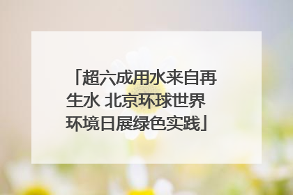 超六成用水来自再生水 北京环球世界环境日展绿色实践