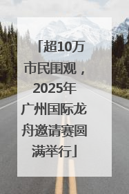 超10万市民围观，2025年广州国际龙舟邀请赛圆满举行