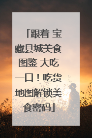 跟着 宝藏县城美食图鉴 大吃一口！吃货地图解锁美食密码