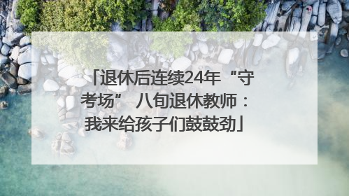 退休后连续24年“守考场” 八旬退休教师：我来给孩子们鼓鼓劲