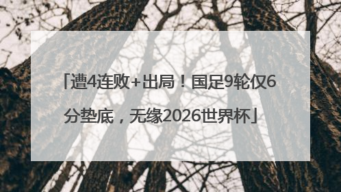 遭4连败+出局！国足9轮仅6分垫底，无缘2026世界杯