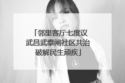 邻里客厅七度议 武昌武泰闸社区共治破解民生顽疾