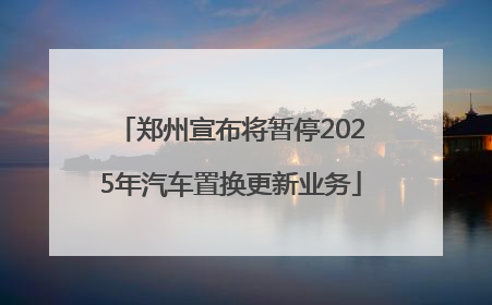 郑州宣布将暂停2025年汽车置换更新业务