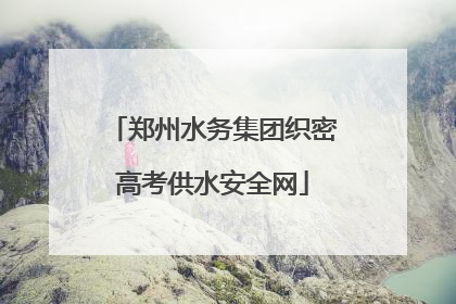 郑州水务集团织密高考供水安全网