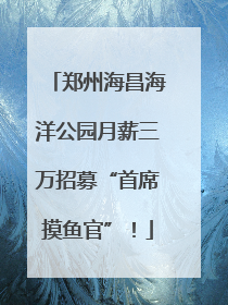 郑州海昌海洋公园月薪三万招募“首席摸鱼官”！