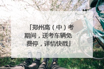 郑州高（中）考期间，送考车辆免费停，详情快戳