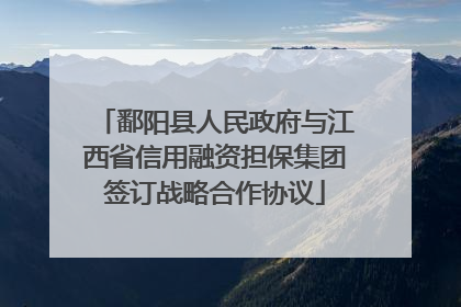 鄱阳县人民政府与江西省信用融资担保集团签订战略合作协议