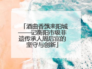 酒曲香飘耒阳城——记衡阳市级非遗传承人周后富的坚守与创新