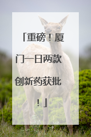 重磅！厦门一日两款创新药获批！