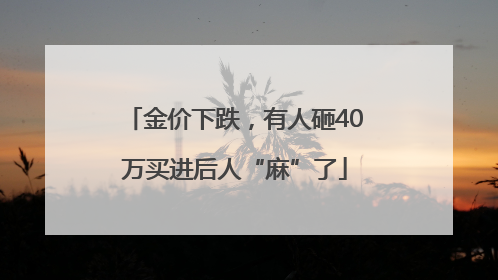 金价下跌，有人砸40万买进后人“麻”了