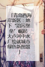 青岛西海岸新区：地下“治污堡垒”崛起 大卢河中水厂绘就城市绿色新图景