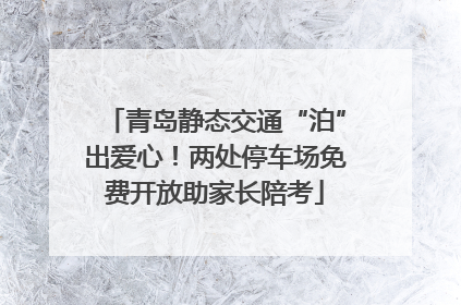 青岛静态交通“泊”出爱心！两处停车场免费开放助家长陪考