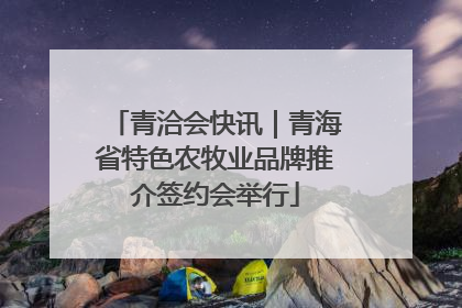 青洽会快讯｜青海省特色农牧业品牌推介签约会举行