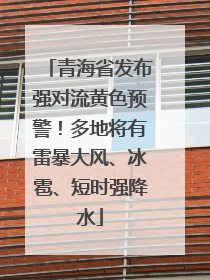 青海省发布强对流黄色预警！多地将有雷暴大风、冰雹、短时强降水