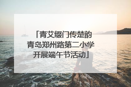 青艾缀门传楚韵 青岛郑州路第二小学开展端午节活动