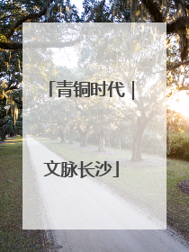 青铜时代｜文脉长沙