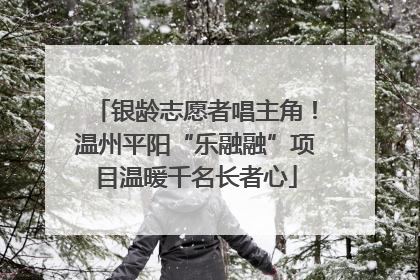 银龄志愿者唱主角！温州平阳“乐融融”项目温暖千名长者心