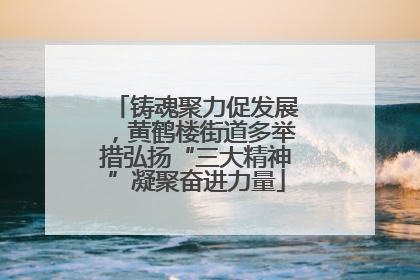 铸魂聚力促发展，黄鹤楼街道多举措弘扬“三大精神”凝聚奋进力量
