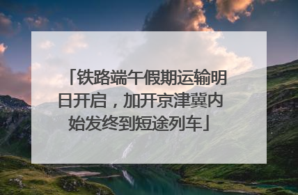 铁路端午假期运输明日开启，加开京津冀内始发终到短途列车