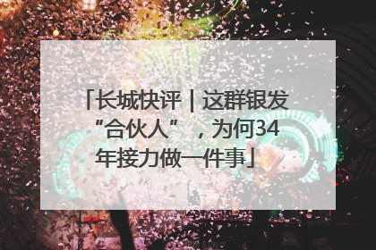 长城快评｜这群银发“合伙人”，为何34年接力做一件事