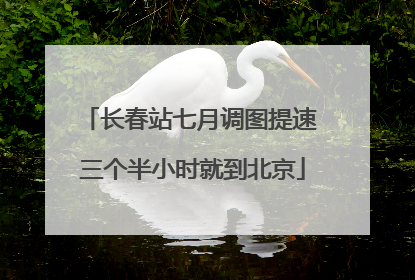 长春站七月调图提速 三个半小时就到北京