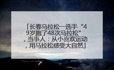 长春马拉松一选手“49岁跑了48次马拉松”，当事人：从小喜欢运动，用马拉松感受大自然