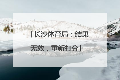 长沙体育局：结果无效，重新打分
