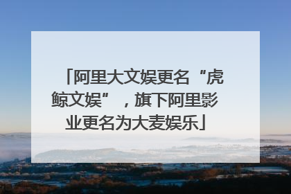 阿里大文娱更名“虎鲸文娱”，旗下阿里影业更名为大麦娱乐