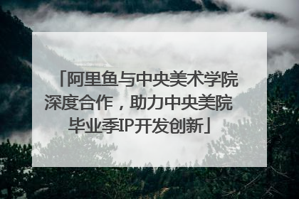 阿里鱼与中央美术学院深度合作，助力中央美院毕业季IP开发创新