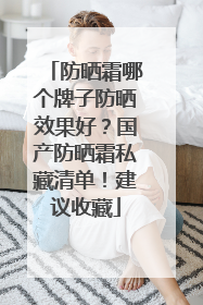 防晒霜哪个牌子防晒效果好？国产防晒霜私藏清单！建议收藏