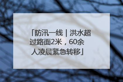 防汛一线｜洪水超过路面2米，60余人凌晨紧急转移