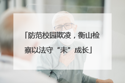 防范校园欺凌，衡山检察以法守“未”成长
