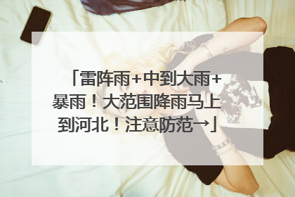 雷阵雨+中到大雨+暴雨！大范围降雨马上到河北！注意防范→
