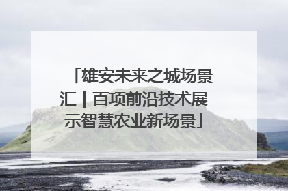 雄安未来之城场景汇｜百项前沿技术展示智慧农业新场景
