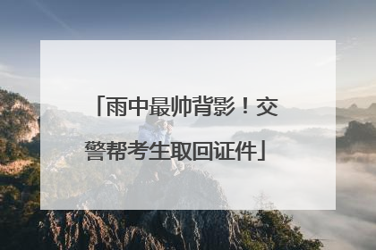 雨中最帅背影！交警帮考生取回证件