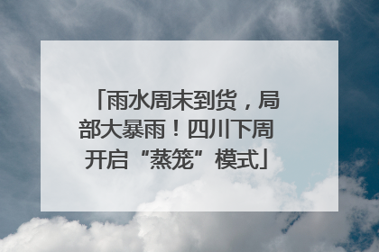 雨水周末到货，局部大暴雨！四川下周开启“蒸笼”模式