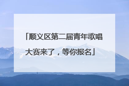 顺义区第二届青年歌唱大赛来了，等你报名
