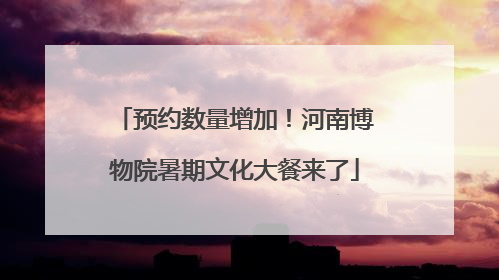 预约数量增加！河南博物院暑期文化大餐来了