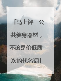 马上评｜公共健身器材，不该是价低质次的代名词