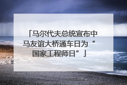 马尔代夫总统宣布中马友谊大桥通车日为“国家工程师日”