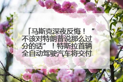 马斯克深夜反悔！“不该对特朗普说那么过分的话”！特斯拉首辆全自动驾驶汽车将交付，马斯克：将从生产线直接开向车主家中！公司股价大涨