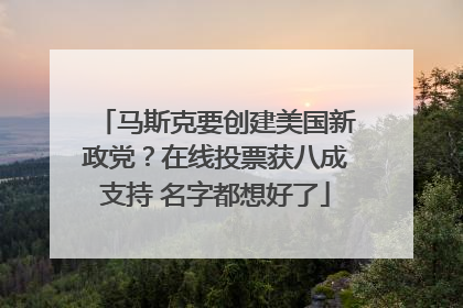 马斯克要创建美国新政党？在线投票获八成支持 名字都想好了